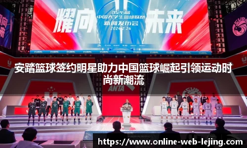 安踏篮球签约明星助力中国篮球崛起引领运动时尚新潮流
